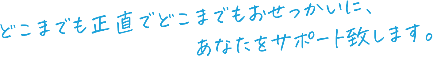 どこまでも正直でどこまでもおせっかいに、あなたをサポート致します。